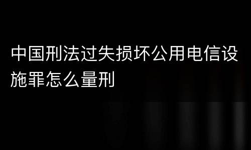 中国刑法过失损坏公用电信设施罪怎么量刑
