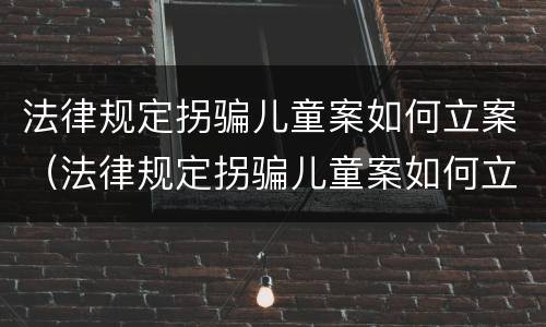法律规定拐骗儿童案如何立案（法律规定拐骗儿童案如何立案处理）