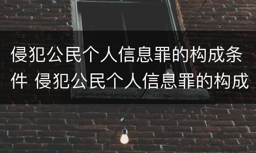 侵犯公民个人信息罪的构成条件 侵犯公民个人信息罪的构成条件是什么