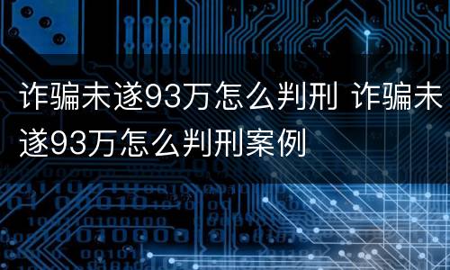 诈骗未遂93万怎么判刑 诈骗未遂93万怎么判刑案例