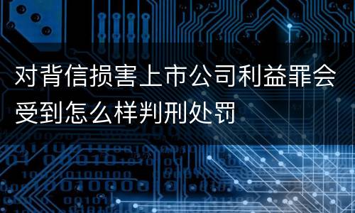 对背信损害上市公司利益罪会受到怎么样判刑处罚