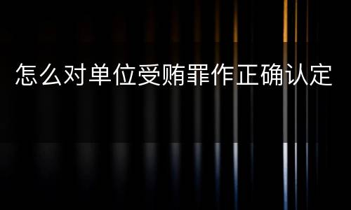 怎么对单位受贿罪作正确认定