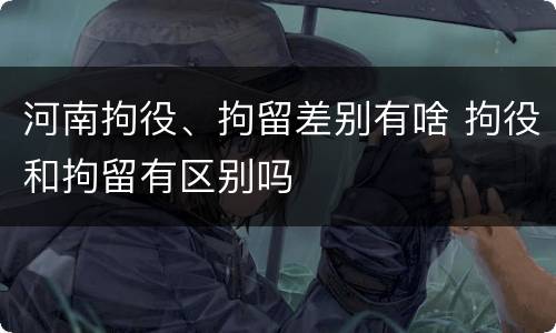 河南拘役、拘留差别有啥 拘役和拘留有区别吗