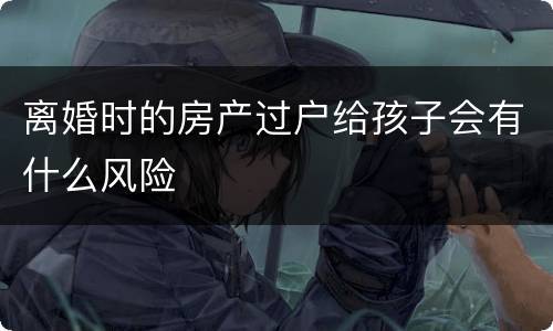 离婚时的房产过户给孩子会有什么风险