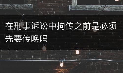在刑事诉讼中拘传之前是必须先要传唤吗