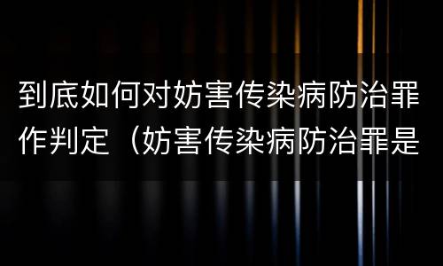 到底如何对妨害传染病防治罪作判定（妨害传染病防治罪是什么违法行为）