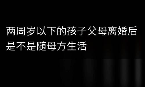 两周岁以下的孩子父母离婚后是不是随母方生活