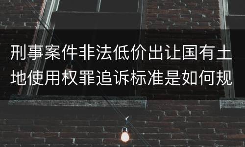 刑事案件非法低价出让国有土地使用权罪追诉标准是如何规定