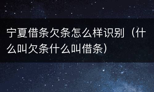 宁夏借条欠条怎么样识别（什么叫欠条什么叫借条）