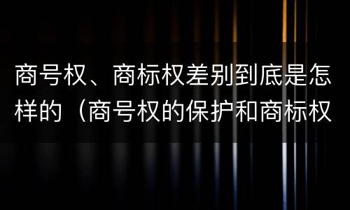 商号权、商标权差别到底是怎样的（商号权的保护和商标权的保护一样是全国性范围的）