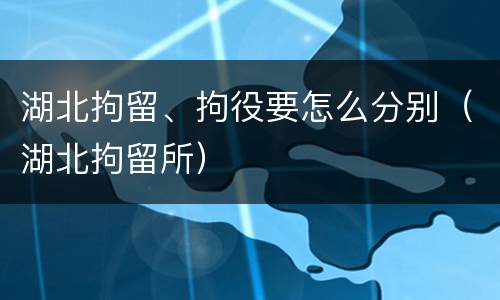 湖北拘留、拘役要怎么分别（湖北拘留所）