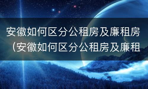 安徽如何区分公租房及廉租房（安徽如何区分公租房及廉租房区别）
