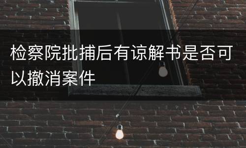 检察院批捕后有谅解书是否可以撤消案件
