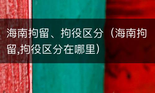 海南拘留、拘役区分（海南拘留,拘役区分在哪里）