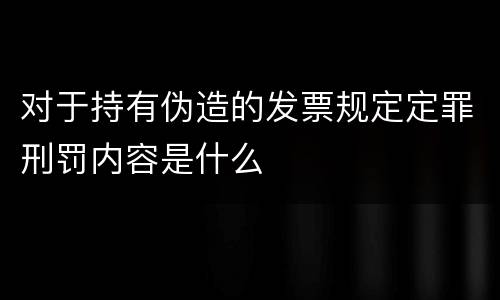 对于持有伪造的发票规定定罪刑罚内容是什么