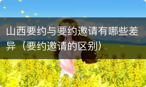 山西要约与要约邀请有哪些差异（要约邀请的区别）