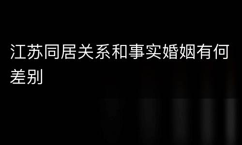 江苏同居关系和事实婚姻有何差别