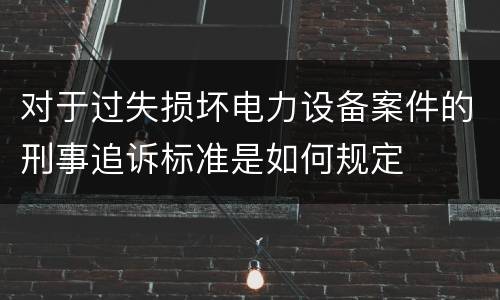 对于过失损坏电力设备案件的刑事追诉标准是如何规定