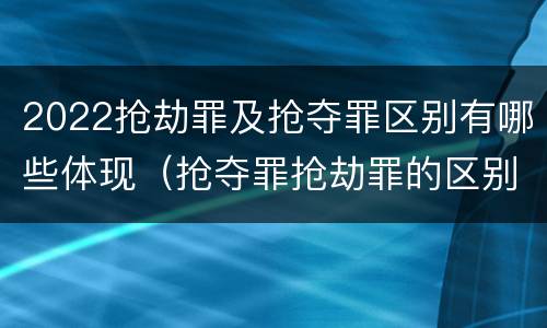 2022抢劫罪及抢夺罪区别有哪些体现（抢夺罪抢劫罪的区别）
