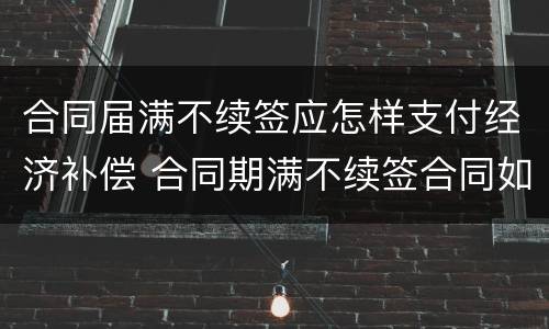 合同届满不续签应怎样支付经济补偿 合同期满不续签合同如何赔偿