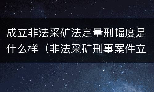 成立非法采矿法定量刑幅度是什么样（非法采矿刑事案件立案标准）