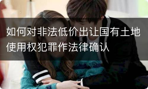 如何对非法低价出让国有土地使用权犯罪作法律确认