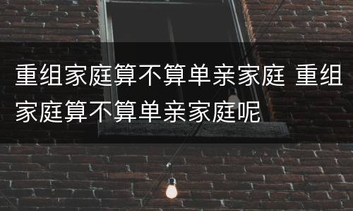 重组家庭算不算单亲家庭 重组家庭算不算单亲家庭呢
