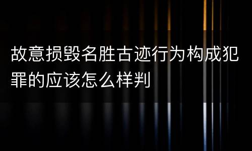 故意损毁名胜古迹行为构成犯罪的应该怎么样判