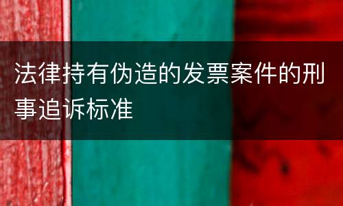 法律持有伪造的发票案件的刑事追诉标准