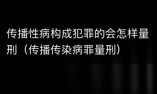 传播性病构成犯罪的会怎样量刑（传播传染病罪量刑）