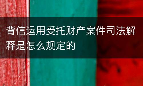 背信运用受托财产案件司法解释是怎么规定的