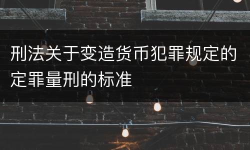 刑法关于变造货币犯罪规定的定罪量刑的标准