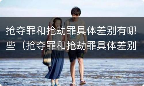 抢夺罪和抢劫罪具体差别有哪些（抢夺罪和抢劫罪具体差别有哪些方面）