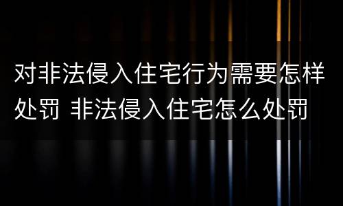 对非法侵入住宅行为需要怎样处罚 非法侵入住宅怎么处罚