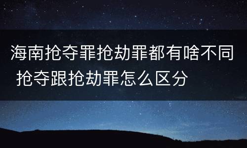 海南抢夺罪抢劫罪都有啥不同 抢夺跟抢劫罪怎么区分