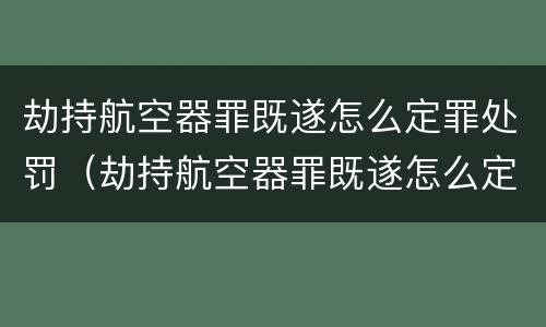 劫持航空器罪既遂怎么定罪处罚（劫持航空器罪既遂怎么定罪处罚多少钱）