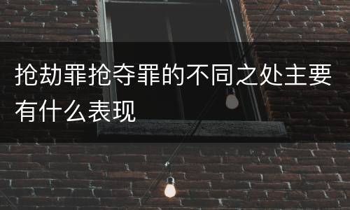 抢劫罪抢夺罪的不同之处主要有什么表现