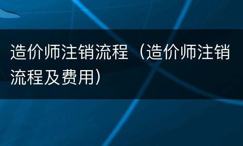 造价师注销流程（造价师注销流程及费用）