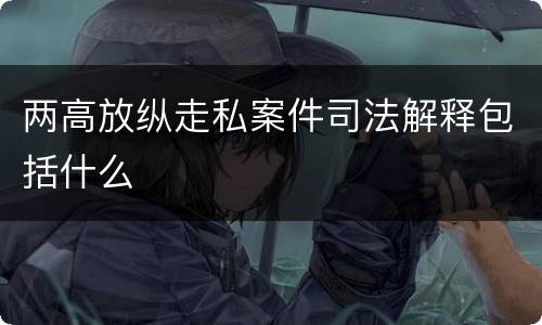 两高放纵走私案件司法解释包括什么