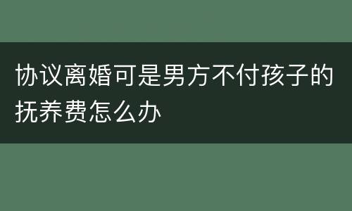 协议离婚可是男方不付孩子的抚养费怎么办
