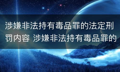 涉嫌非法持有毒品罪的法定刑罚内容 涉嫌非法持有毒品罪的法定刑罚内容包括