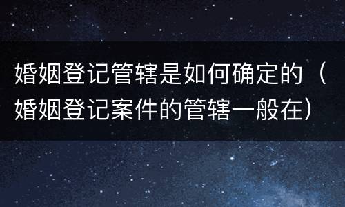 婚姻登记管辖是如何确定的（婚姻登记案件的管辖一般在）