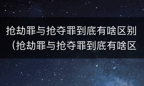 抢劫罪与抢夺罪到底有啥区别（抢劫罪与抢夺罪到底有啥区别呢）