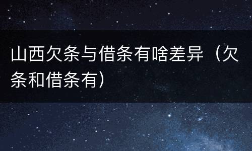 山西欠条与借条有啥差异（欠条和借条有）