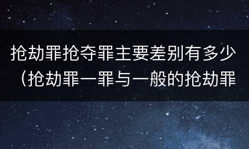 抢劫罪抢夺罪主要差别有多少（抢劫罪一罪与一般的抢劫罪区别）