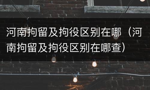 河南拘留及拘役区别在哪（河南拘留及拘役区别在哪查）