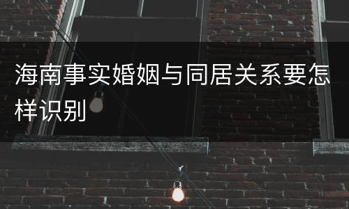 海南事实婚姻与同居关系要怎样识别