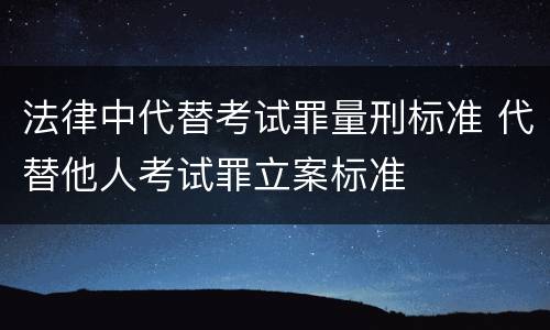 法律中代替考试罪量刑标准 代替他人考试罪立案标准
