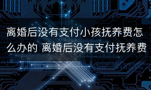 离婚后没有支付小孩抚养费怎么办的 离婚后没有支付抚养费可以起诉吗