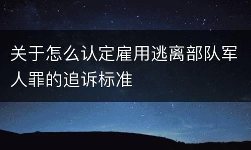关于怎么认定雇用逃离部队军人罪的追诉标准